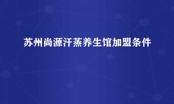 苏州尚源汗蒸养生馆加盟条件