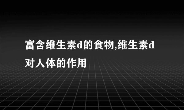 富含维生素d的食物,维生素d对人体的作用