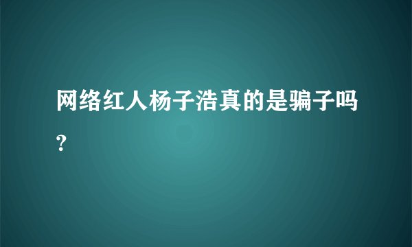 网络红人杨子浩真的是骗子吗？