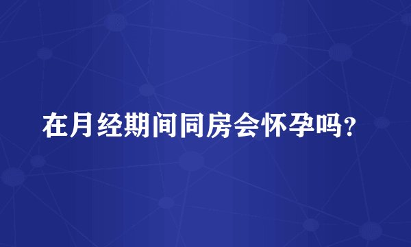 在月经期间同房会怀孕吗？