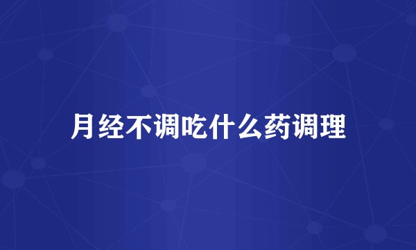 月经不调吃什么药调理