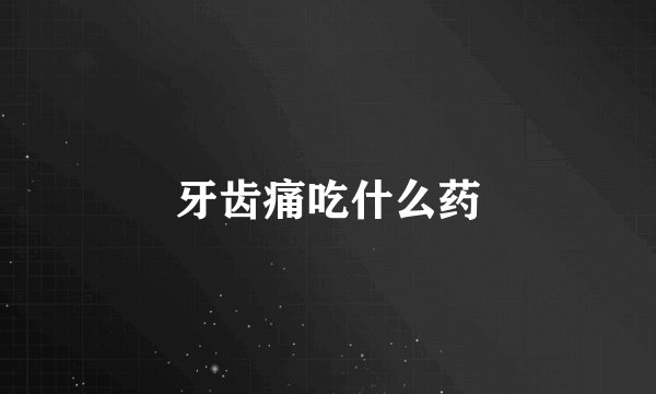 牙齿痛吃什么药