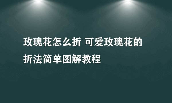 玫瑰花怎么折 可爱玫瑰花的折法简单图解教程