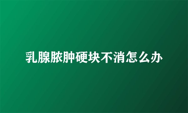 乳腺脓肿硬块不消怎么办