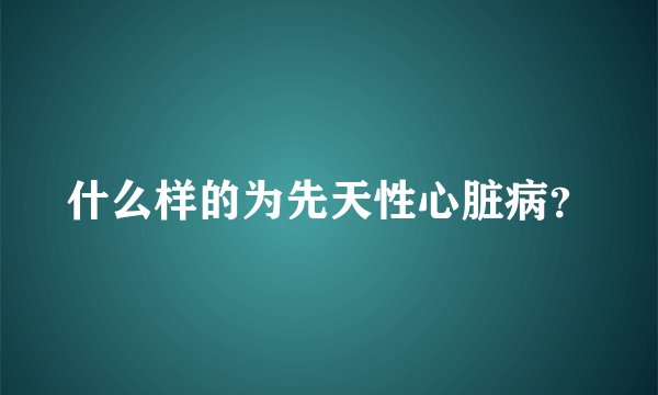 什么样的为先天性心脏病？