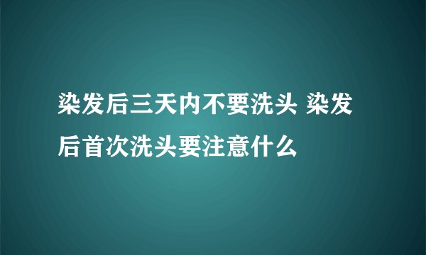 染发后三天内不要洗头 染发后首次洗头要注意什么