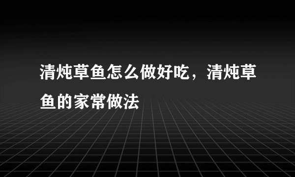 清炖草鱼怎么做好吃，清炖草鱼的家常做法