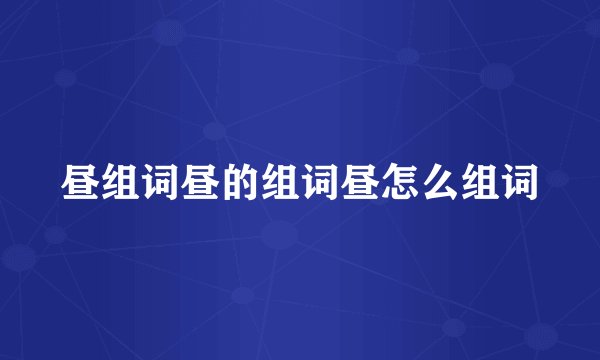 昼组词昼的组词昼怎么组词