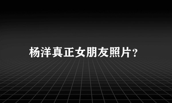 杨洋真正女朋友照片？