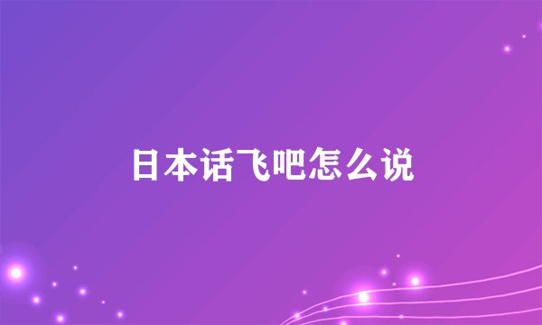 日本话飞吧怎么说