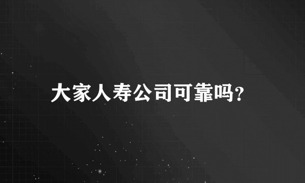 大家人寿公司可靠吗？