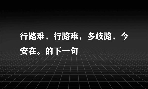 行路难，行路难，多歧路，今安在。的下一句