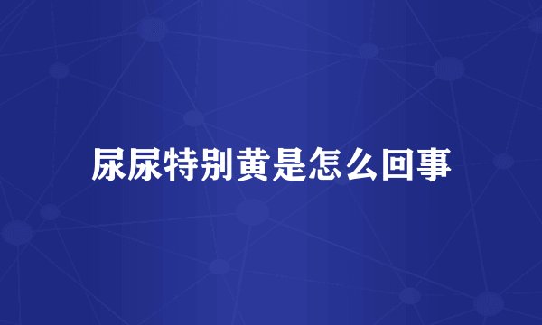 尿尿特别黄是怎么回事
