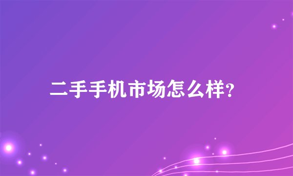 二手手机市场怎么样？