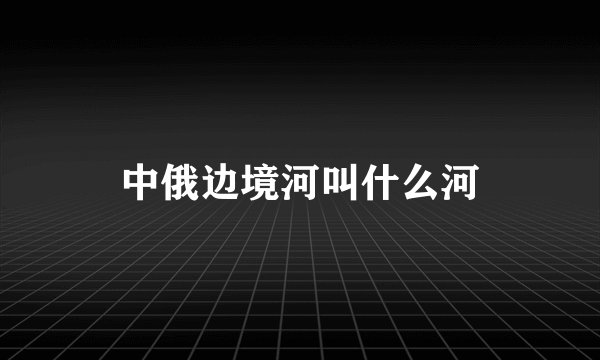 中俄边境河叫什么河