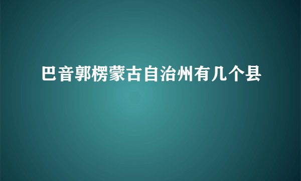 巴音郭楞蒙古自治州有几个县