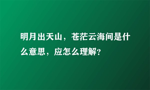 明月出天山，苍茫云海间是什么意思，应怎么理解？