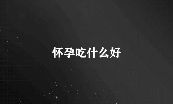怀孕吃什么好