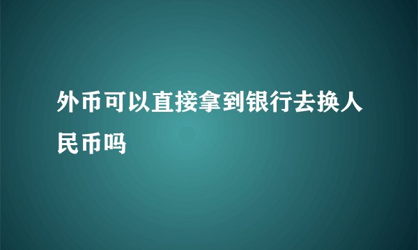 外币可以直接拿到银行去换人民币吗