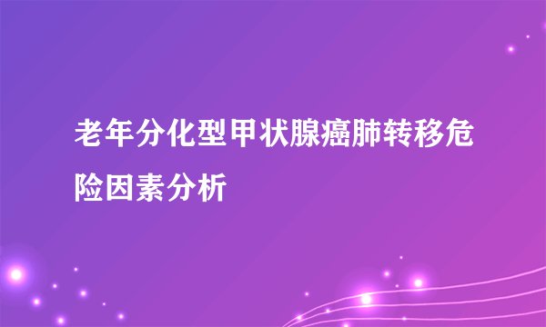 老年分化型甲状腺癌肺转移危险因素分析