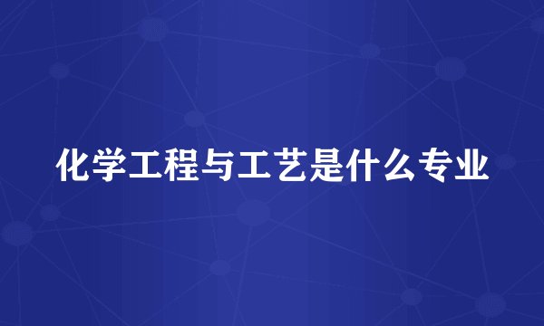 化学工程与工艺是什么专业