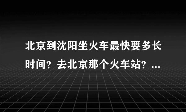北京到沈阳坐火车最快要多长时间？去北京那个火车站？要最新消息哦～