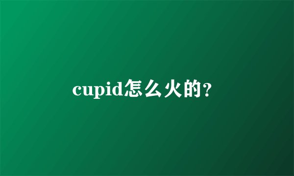 cupid怎么火的？