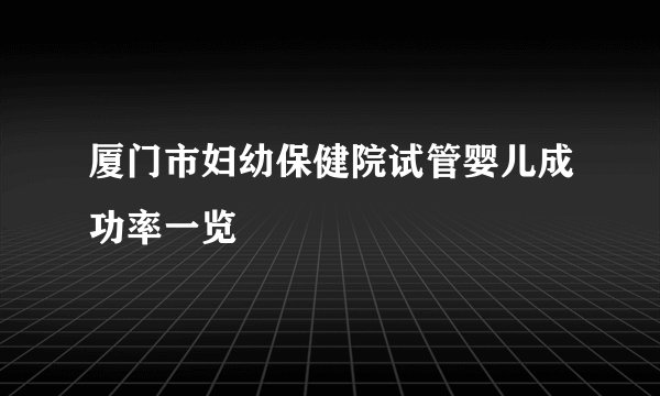 厦门市妇幼保健院试管婴儿成功率一览