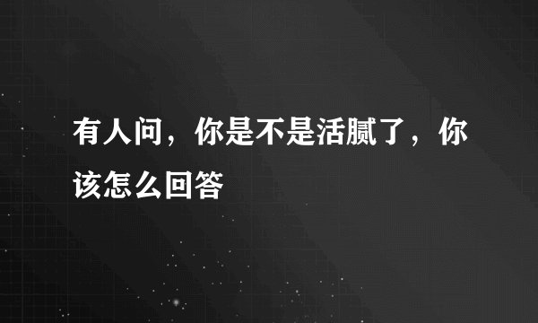 有人问，你是不是活腻了，你该怎么回答