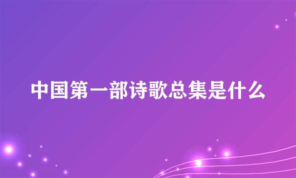 中国第一部诗歌总集是什么