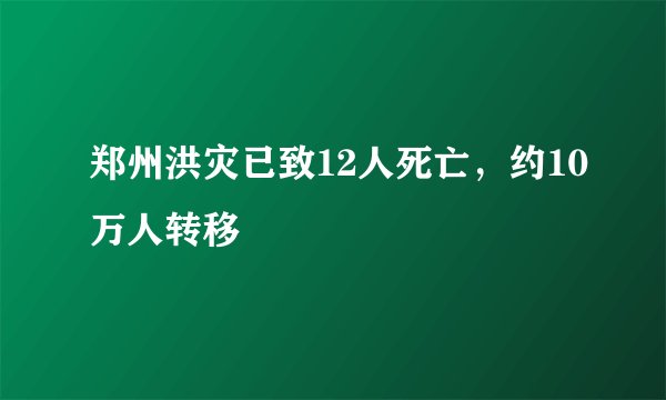 郑州洪灾已致12人死亡，约10万人转移
