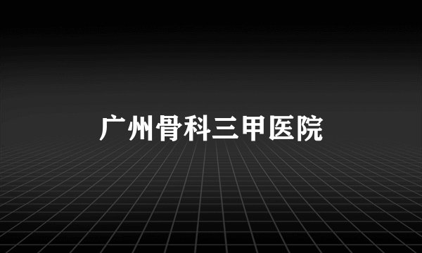 广州骨科三甲医院
