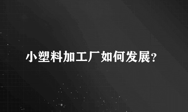 小塑料加工厂如何发展？