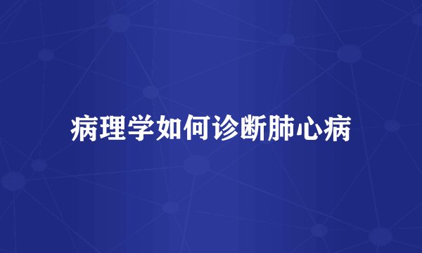 病理学如何诊断肺心病