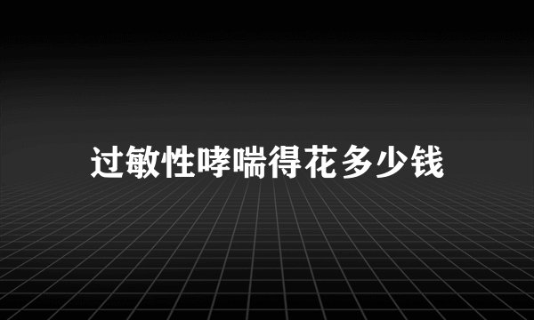 过敏性哮喘得花多少钱