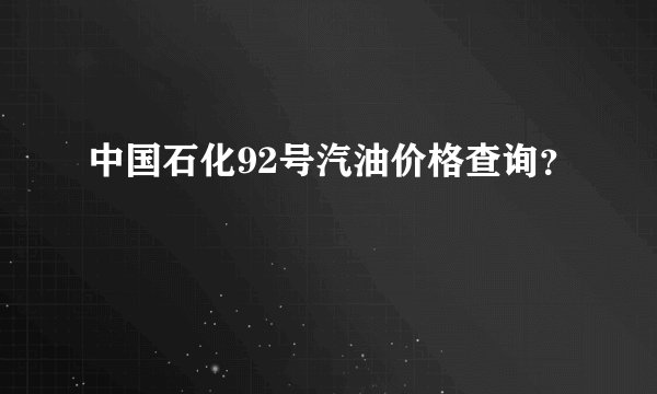 中国石化92号汽油价格查询？