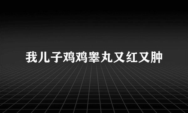 我儿子鸡鸡睾丸又红又肿