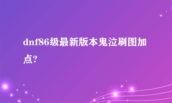 dnf86级最新版本鬼泣刷图加点?