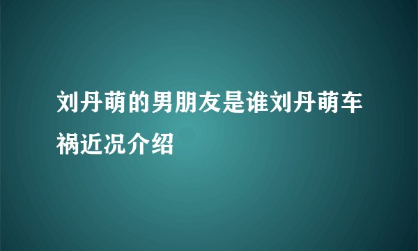 刘丹萌的男朋友是谁刘丹萌车祸近况介绍