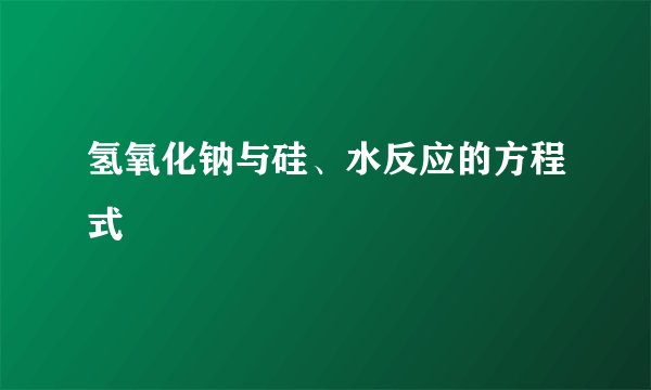 氢氧化钠与硅、水反应的方程式