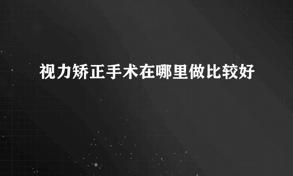 视力矫正手术在哪里做比较好