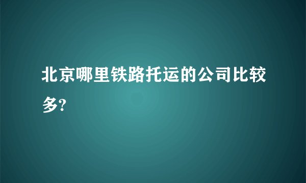 北京哪里铁路托运的公司比较多?