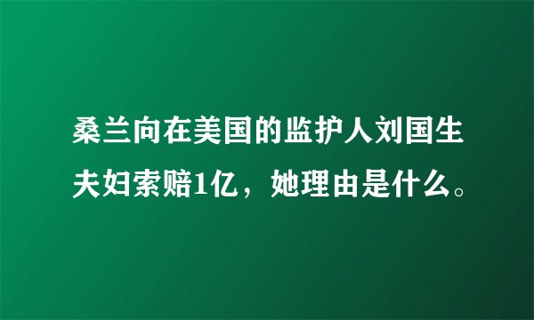 桑兰向在美国的监护人刘国生夫妇索赔1亿，她理由是什么。