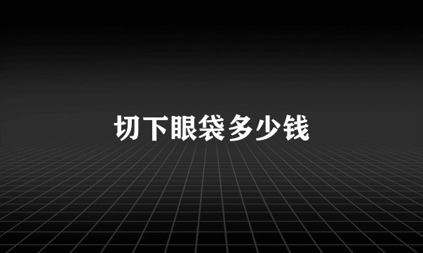 切下眼袋多少钱