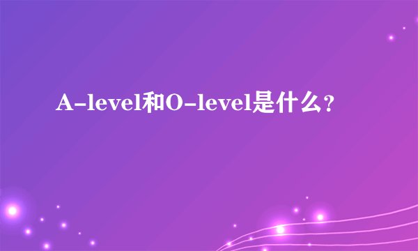 A-level和O-level是什么?