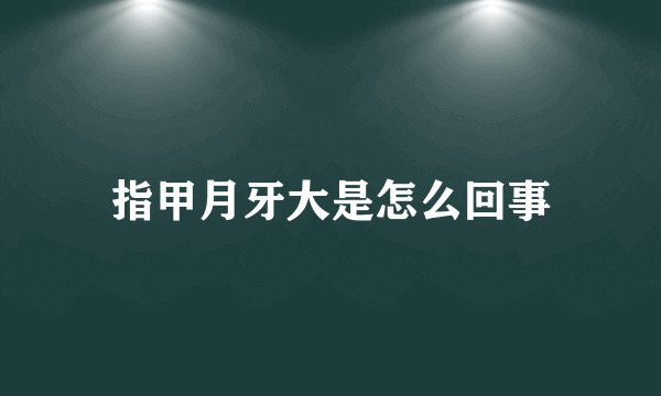 指甲月牙大是怎么回事