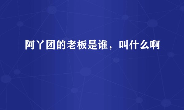阿丫团的老板是谁，叫什么啊