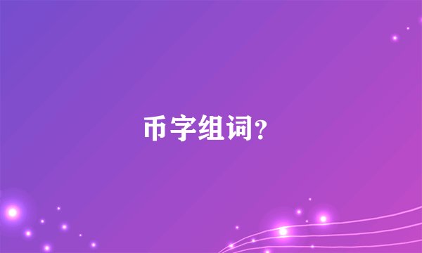 币字组词？
