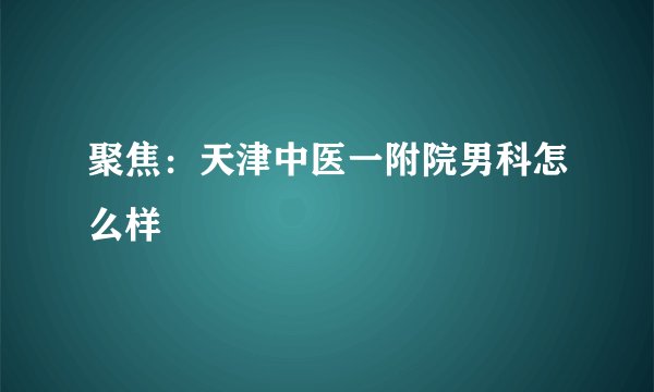 聚焦：天津中医一附院男科怎么样