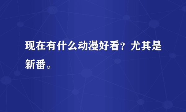 现在有什么动漫好看？尤其是新番。